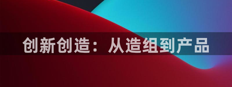 彩神vll首页企业文化：创新创造：从造组到产品