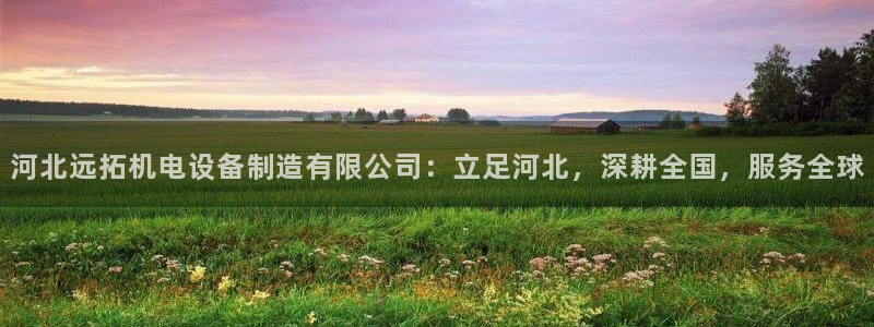 新版彩神v8登录：河北远拓机电设备制造有限公司：立足河北，深耕全国，服务全球