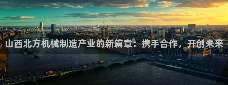 彩神vlll(中国)百度百科：山西北方机械制造产业的新篇章：携手合作，开创未来