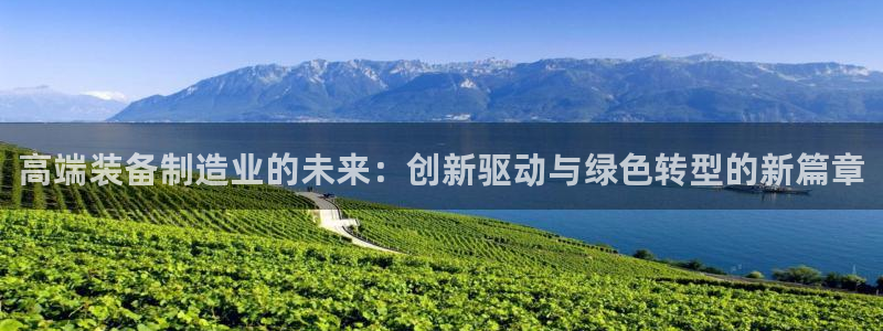 彩神ix官网是哪个公司的：高端装备制造业的未来：创新驱动与绿色转型的新篇章