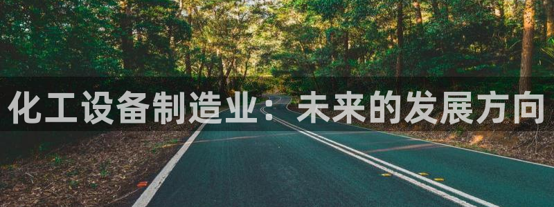 彩神vi争霸官网：化工设备制造业：未来的发展方向