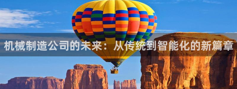 彩神ix官网是哪个公司的：机械制造公司的未来：从传统到智能化