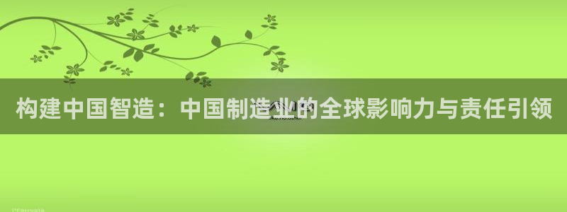 彩神购彩-购彩大厅入口老版：构建中国智造：中国制造业的全球影响力与责任引领