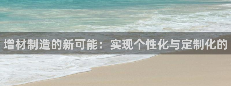 天天赢彩神：增材制造的新可能：实现个性化与定制化的