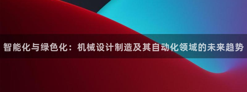 彩神是正规平台吗安全吗：智能化与绿色化：机械设计制造及其自动化领域的未来趋势