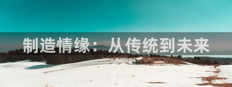 彩神v8app：制造情缘：从传统到未来