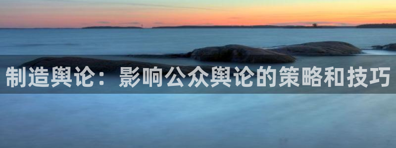 彩神购彩-购彩大厅入口娱乐首选：制造舆论：影响公众舆论的策略和技巧