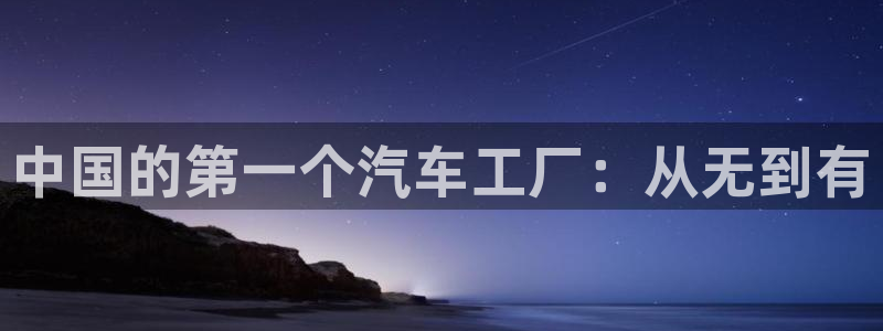 新版彩神v8登录不上去：中国的第一个汽车工厂：从无到有