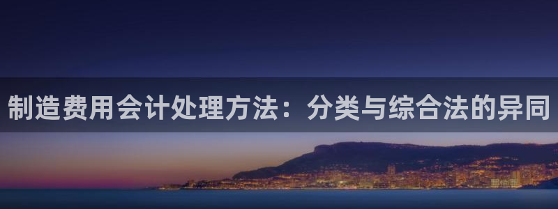 彩神官方邀请码是多少：制造费用会计处理方法：分类与综合法的异