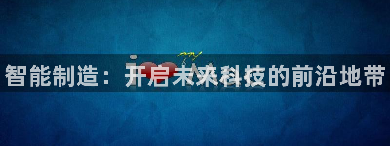 彩神vip购彩大厅：智能制造：开启未来科技的前沿地带