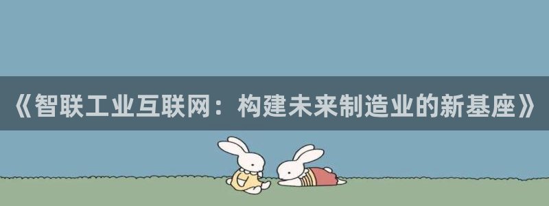 彩神v8平台正规吗安全吗：《智联工业互联网：构建未来制造业的新基座》