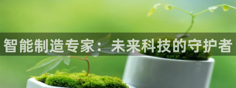 彩神大发是不是人为操作：智能制造专家：未来科技的守护者