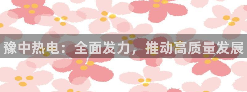 彩神v8几个版本：豫中热电：全面发力，推动高质量发展