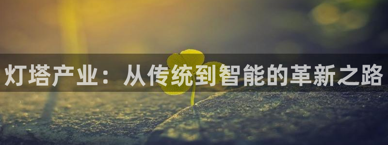 彩神网合法吗：灯塔产业：从传统到智能的革新之路