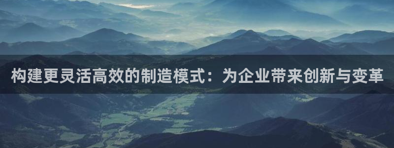 彩神争霸官网登录平台：构建更灵活高效的制造模式：为企业带来创新与变革