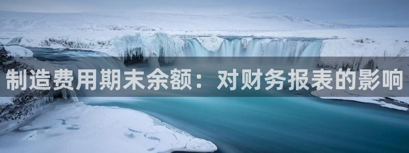 彩神v8手机客户端怎么下载：制造费用期末余额：对财务报表的影响