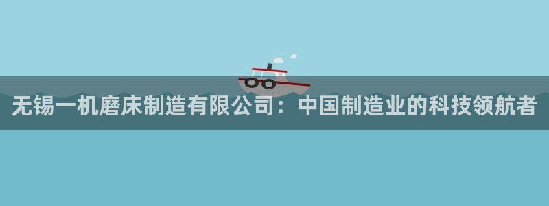 彩神是真的吗：无锡一机磨床制造有限公司：中国制造业的科技领航者