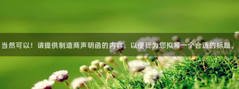 彩神8官网版：当然可以！请提供制造商声明函的内容，以便我为您拟写一个合适的标题。