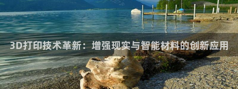 彩神争霸官方下载：3D打印技术革新：增强现实与智能材料的创新