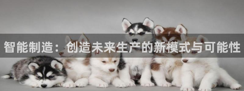 彩神vlll官方网：智能制造：创造未来生产的新模式与可能性