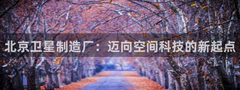 彩神v8下载：北京卫星制造厂：迈向空间科技的新起点