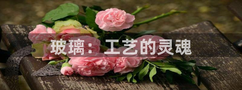 彩神ix能赚钱吗：玻璃：工艺的灵魂
