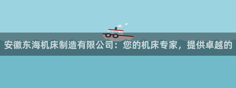 彩神可以提现吗：安徽东海机床制造有限公司：您的机床专家，提供卓越的