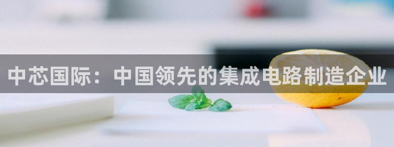 彩神ix官网是哪个公司的：中芯国际：中国领先的集成电路制造企业