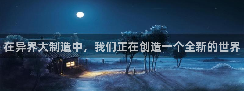 彩神vip购彩大厅：在异界大制造中，我们正在创造一个全新的世界